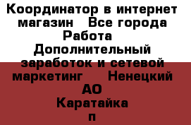 Координатор в интернет-магазин - Все города Работа » Дополнительный заработок и сетевой маркетинг   . Ненецкий АО,Каратайка п.